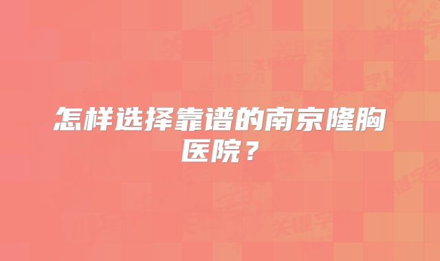 怎样选择靠谱的南京隆胸医院？