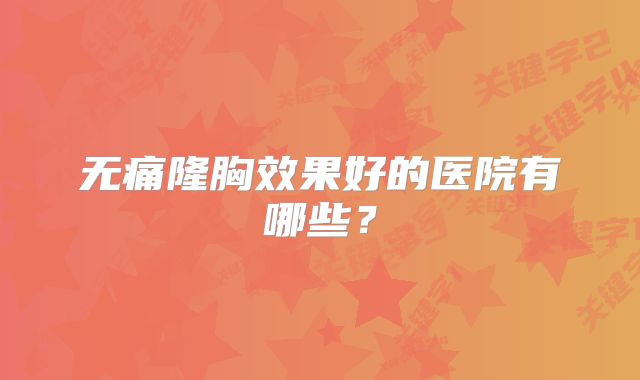 无痛隆胸效果好的医院有哪些？
