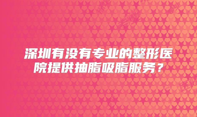 深圳有没有专业的整形医院提供抽脂吸脂服务？