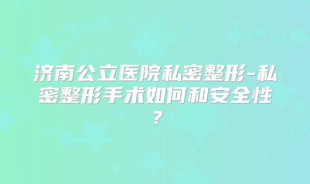 济南公立医院私密整形-私密整形手术如何和安全性？