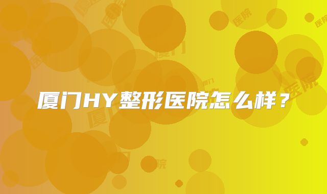厦门HY整形医院怎么样？