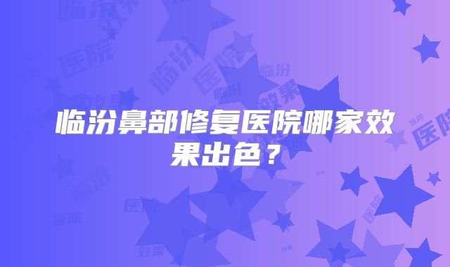 临汾鼻部修复医院哪家效果出色？
