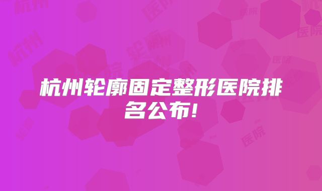 杭州轮廓固定整形医院排名公布!