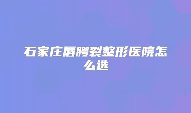 石家庄唇腭裂整形医院怎么选