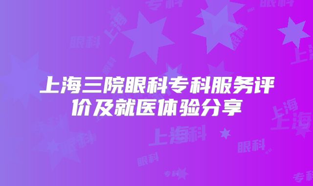上海三院眼科专科服务评价及就医体验分享