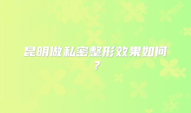 昆明做私密整形效果如何？