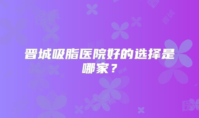 晋城吸脂医院好的选择是哪家？
