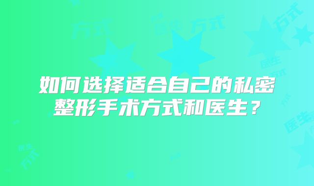 如何选择适合自己的私密整形手术方式和医生？