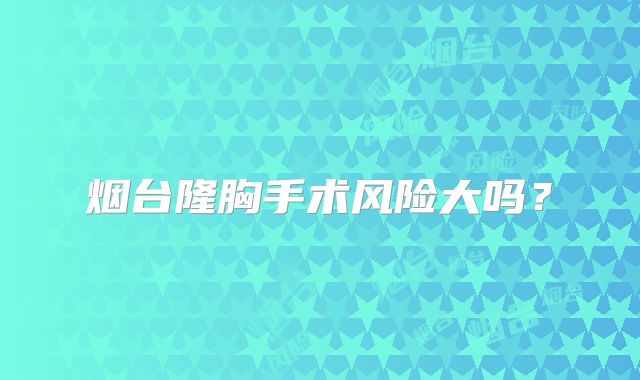 烟台隆胸手术风险大吗？