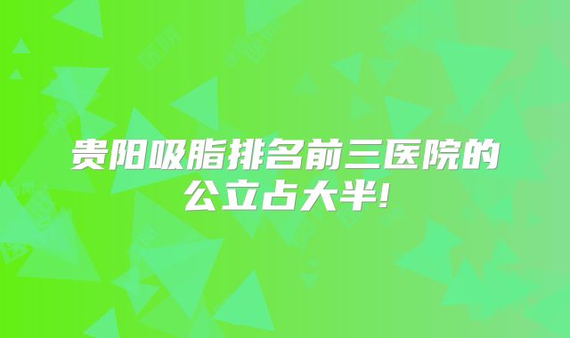 贵阳吸脂排名前三医院的公立占大半!