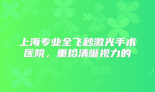上海专业全飞秒激光手术医院，重拾清晰视力的
