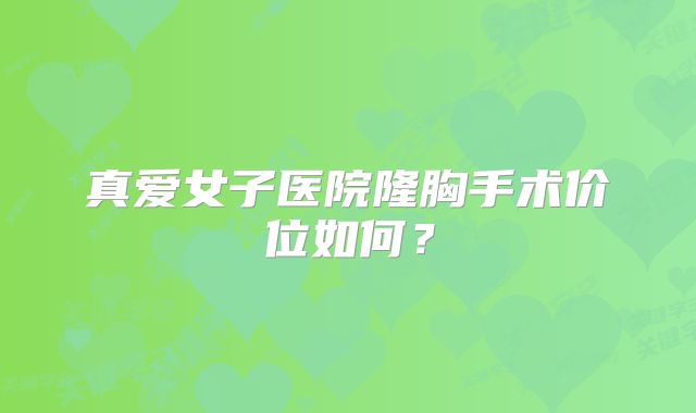 真爱女子医院隆胸手术价位如何？