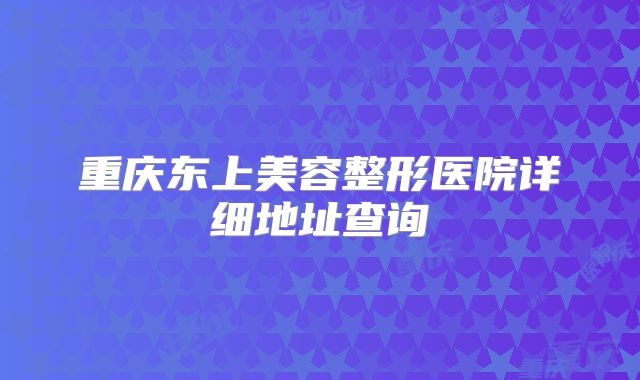 重庆东上美容整形医院详细地址查询