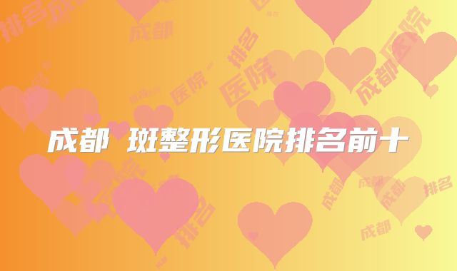 成都袪斑整形医院排名前十