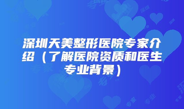 深圳天美整形医院专家介绍（了解医院资质和医生专业背景）