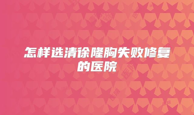 怎样选清徐隆胸失败修复的医院