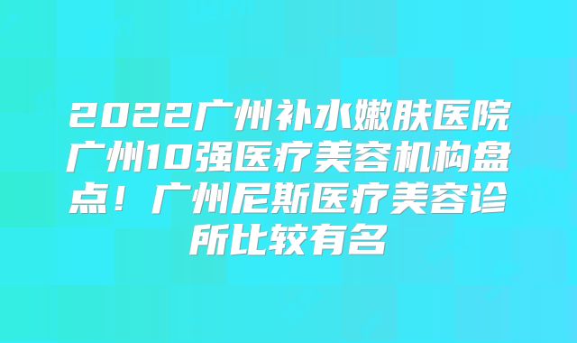 2022广州补水嫩肤医院广州10强医疗美容机构盘点！广州尼斯医疗美容诊所比较有名