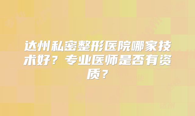 达州私密整形医院哪家技术好？专业医师是否有资质？
