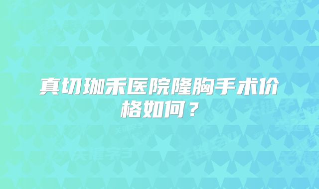 真切珈禾医院隆胸手术价格如何？