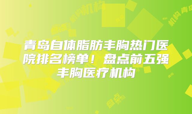 青岛自体脂肪丰胸热门医院排名榜单！盘点前五强丰胸医疗机构