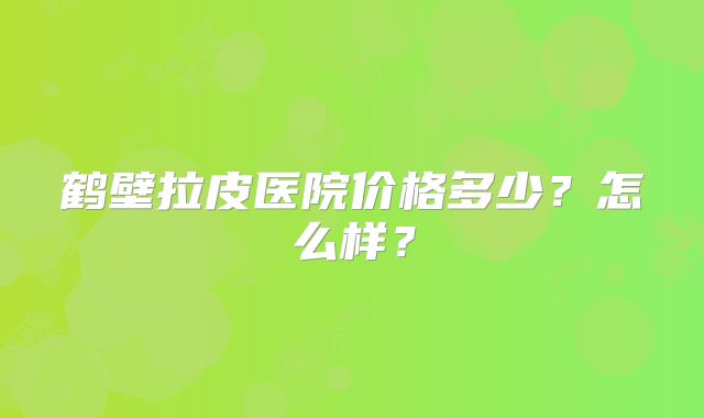 鹤壁拉皮医院价格多少？怎么样？