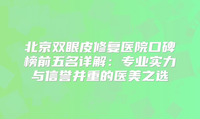 北京双眼皮修复医院口碑榜前五名详解：专业实力与信誉并重的医美之选