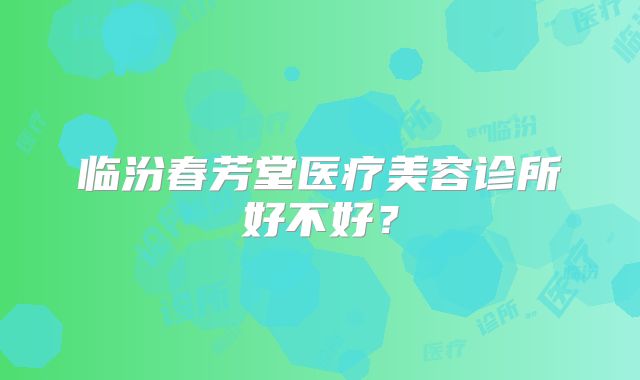 临汾春芳堂医疗美容诊所好不好？