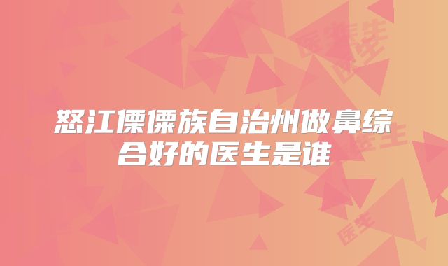 怒江傈僳族自治州做鼻综合好的医生是谁