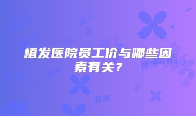植发医院员工价与哪些因素有关？