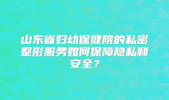 山东省妇幼保健院的私密整形服务如何保障隐私和安全？
