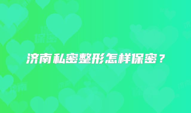 济南私密整形怎样保密？