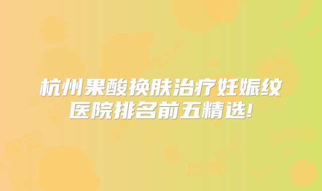杭州果酸换肤治疗妊娠纹医院排名前五精选!