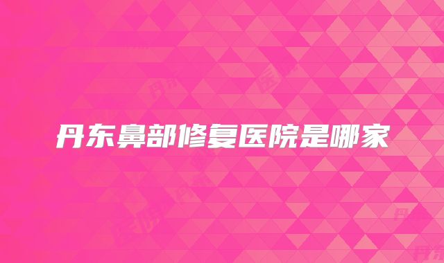 丹东鼻部修复医院是哪家
