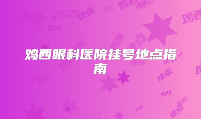 鸡西眼科医院挂号地点指南