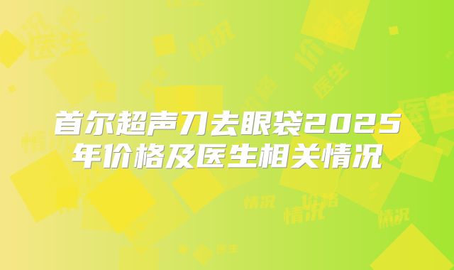 首尔超声刀去眼袋2025年价格及医生相关情况