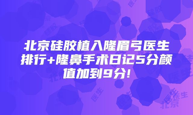 北京硅胶植入隆眉弓医生排行+隆鼻手术日记5分颜值加到9分!