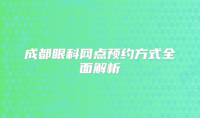 成都眼科网点预约方式全面解析