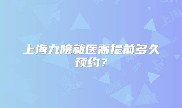 上海九院就医需提前多久预约？