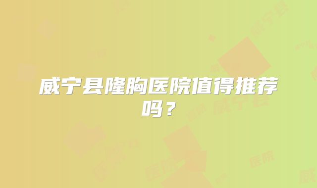 威宁县隆胸医院值得推荐吗？