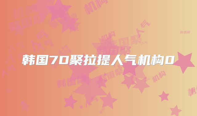 韩国7D聚拉提人气机构0