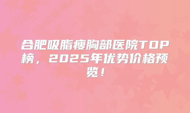 合肥吸脂瘦胸部医院TOP榜，2025年优势价格预览！