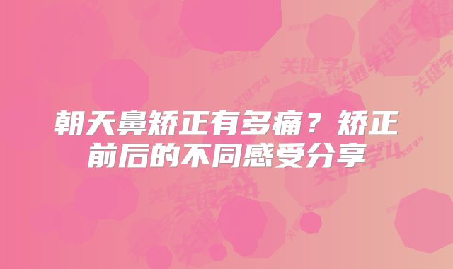 朝天鼻矫正有多痛？矫正前后的不同感受分享