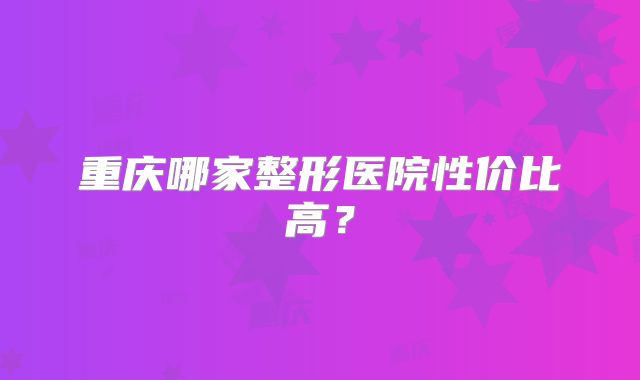 重庆哪家整形医院性价比高？