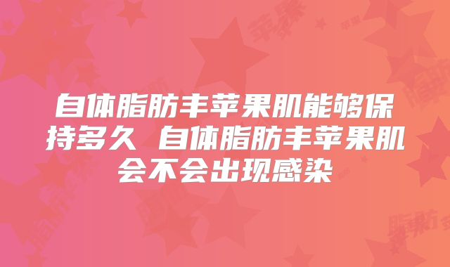 自体脂肪丰苹果肌能够保持多久 自体脂肪丰苹果肌会不会出现感染