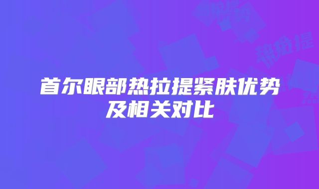 首尔眼部热拉提紧肤优势及相关对比