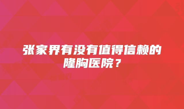 张家界有没有值得信赖的隆胸医院？