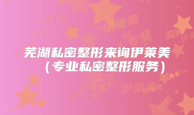 芜湖私密整形来询伊莱美（专业私密整形服务）
