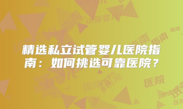精选私立试管婴儿医院指南：如何挑选可靠医院？