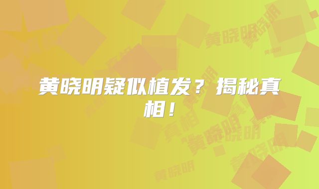 黄晓明疑似植发？揭秘真相！