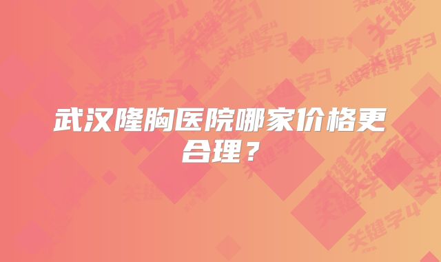 武汉隆胸医院哪家价格更合理？